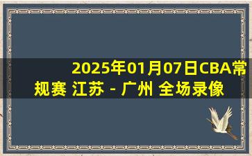 2025年01月07日CBA常规赛 江苏 - 广州 全场录像